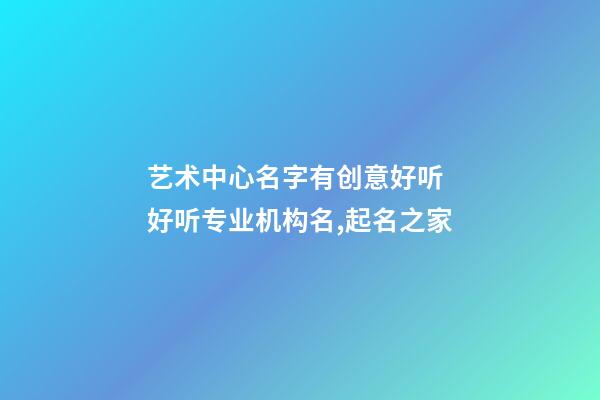 艺术中心名字有创意好听 好听专业机构名,起名之家-第1张-店铺起名-玄机派